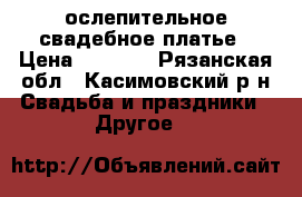 ослепительное свадебное платье › Цена ­ 1 550 - Рязанская обл., Касимовский р-н Свадьба и праздники » Другое   
